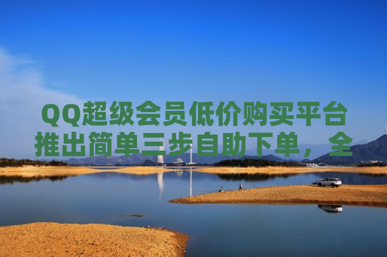 QQ超级会员低价购买平台推出简单三步自助下单，全网最低价。