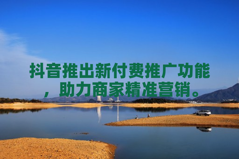 抖音推出新付费推广功能，助力商家精准营销。