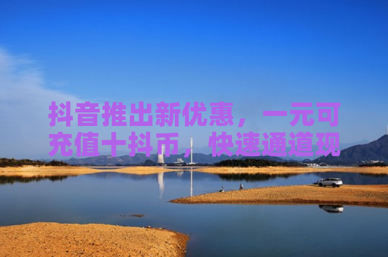 抖音推出新优惠，一元可充值十抖币，快速通道现已开启。