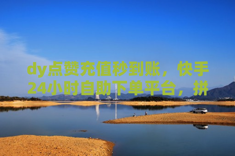 dy点赞充值秒到账，快手24小时自助下单平台，拼多多低价赞服务。