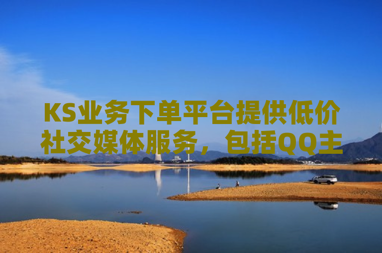 KS业务下单平台提供低价社交媒体服务，包括QQ主页点赞、抖音免费下单及B站账号粉丝购买。