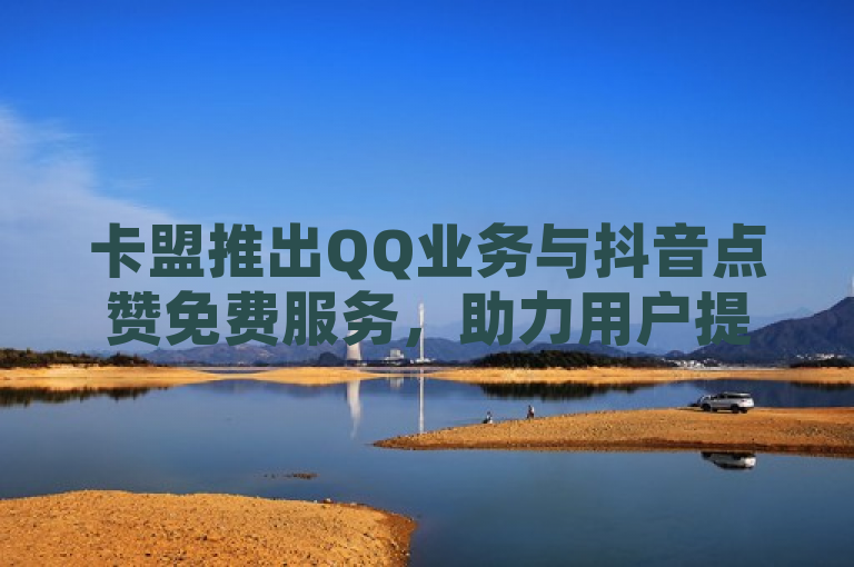 卡盟推出QQ业务与抖音点赞免费服务，助力用户提升网络互动。