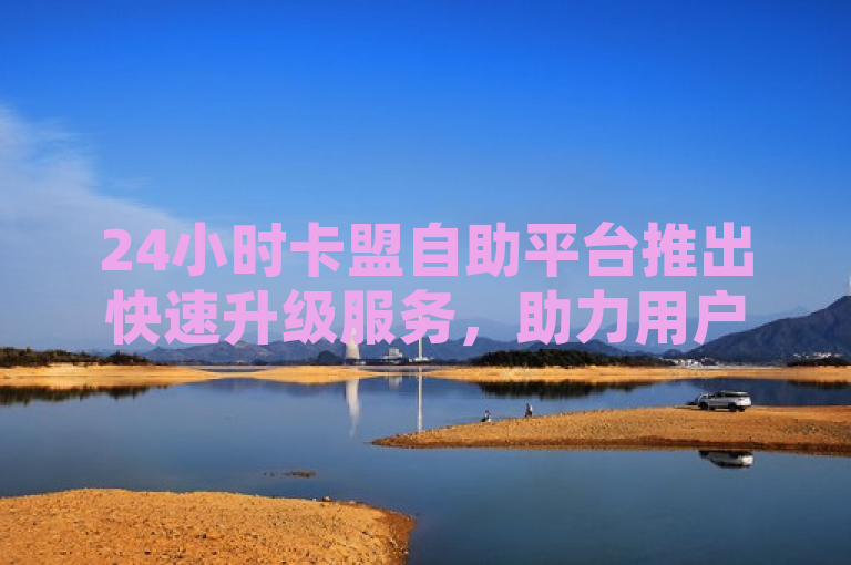 24小时卡盟自助平台推出快速升级服务，助力用户轻松提升。