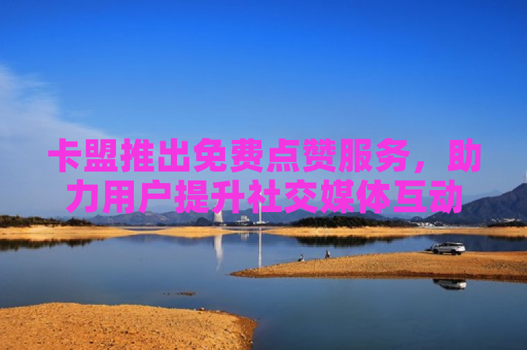 卡盟推出免费点赞服务，助力用户提升社交媒体互动。