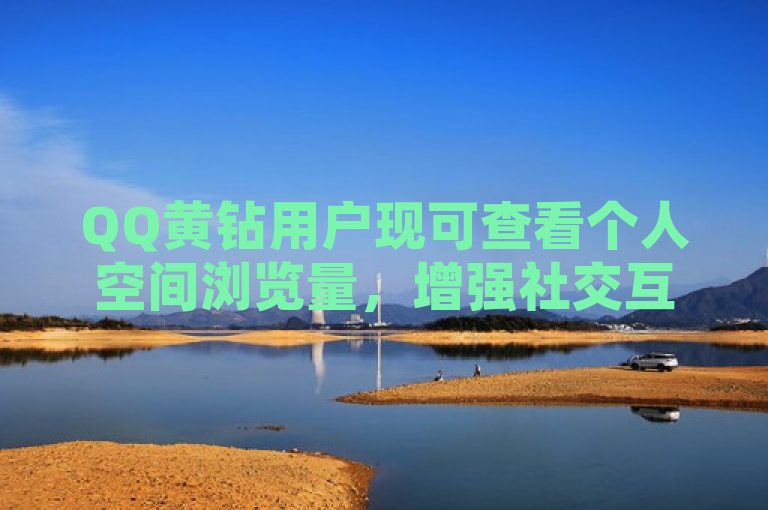 QQ黄钻用户现可查看个人空间浏览量，增强社交互动体验。