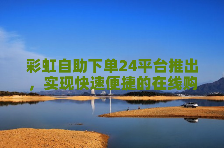 彩虹自助下单24平台推出，实现快速便捷的在线购物体验。