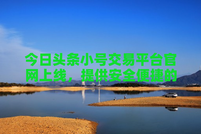 今日头条小号交易平台官网上线，提供安全便捷的账号交易服务。