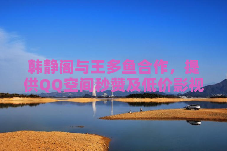 韩静阁与王多鱼合作，提供QQ空间秒赞及低价影视会员服务。