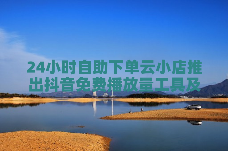 24小时自助下单云小店推出抖音免费播放量工具及点赞辅助器破解服务。