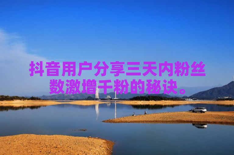 抖音用户分享三天内粉丝数激增千粉的秘诀。