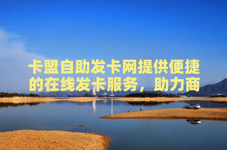 卡盟自助发卡网提供便捷的在线发卡服务，助力商家高效运营。