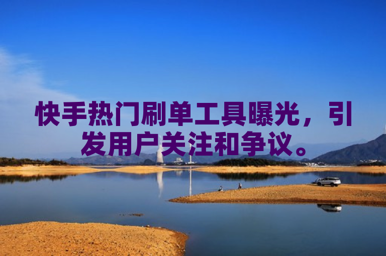 快手热门刷单工具曝光，引发用户关注和争议。