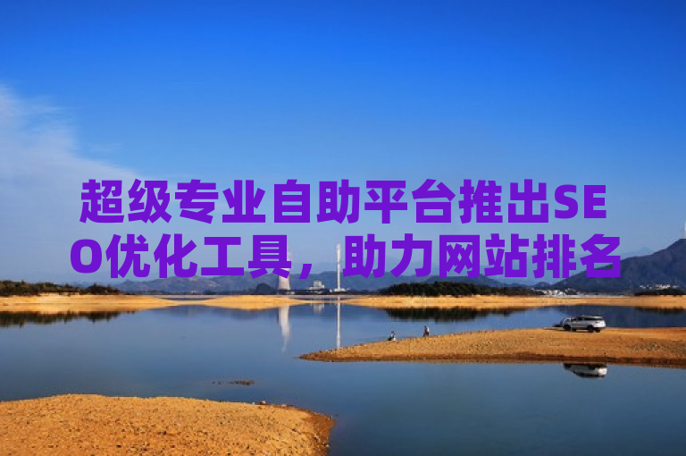 超级专业自助平台推出SEO优化工具，助力网站排名提升。