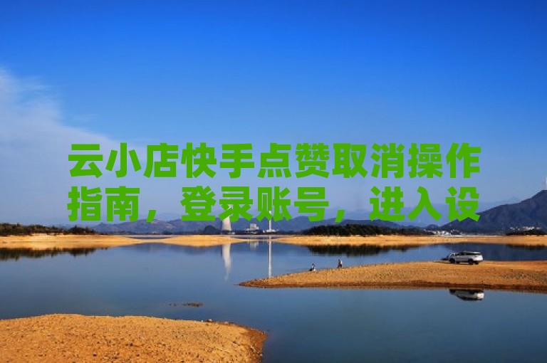 云小店快手点赞取消操作指南，登录账号，进入设置页面，找到我的赞选项，逐个取消点赞。