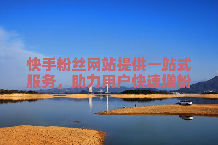 快手粉丝网站提供一站式服务，助力用户快速增粉互动。