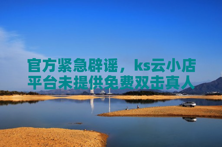 官方紧急辟谣，ks云小店平台未提供免费双击真人粉丝及作品点赞服务。