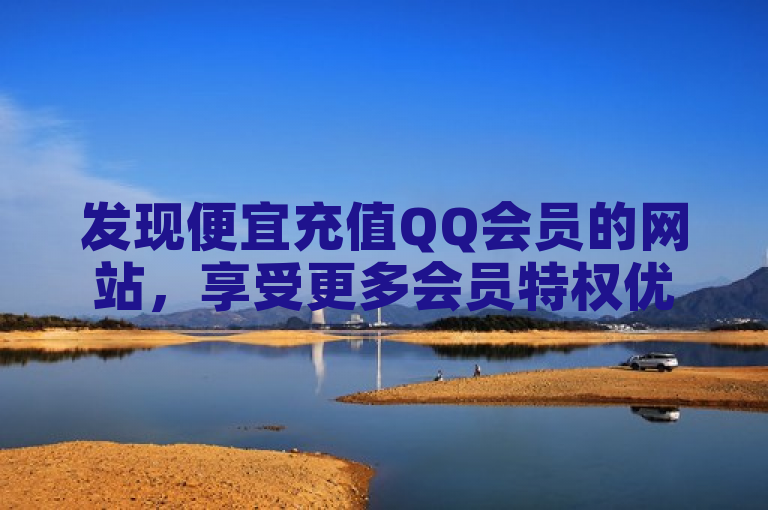 发现便宜充值QQ会员的网站，享受更多会员特权优惠。