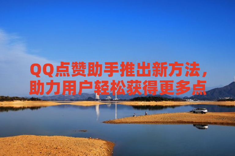 QQ点赞助手推出新方法，助力用户轻松获得更多点赞。
