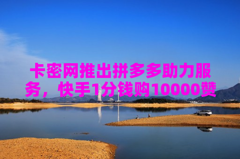 卡密网推出拼多多助力服务，快手1分钱购10000赞。