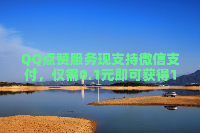 QQ点赞服务现支持微信支付，仅需0.1元即可获得10000个赞。