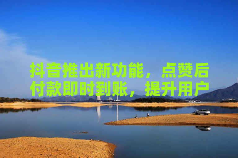 抖音推出新功能，点赞后付款即时到账，提升用户体验。