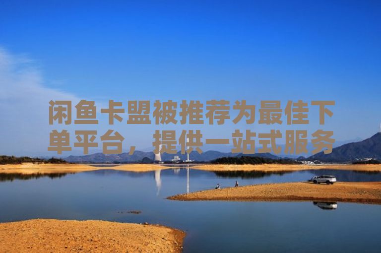 闲鱼卡盟被推荐为最佳下单平台，提供一站式服务体验。