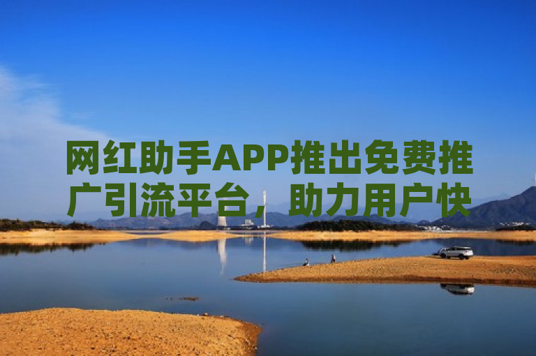 网红助手APP推出免费推广引流平台，助力用户快速提升影响力。
