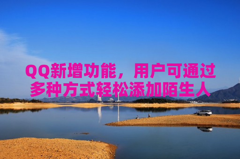 QQ新增功能，用户可通过多种方式轻松添加陌生人为好友。