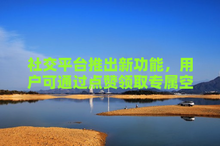 社交平台推出新功能，用户可通过点赞领取专属空间优势。