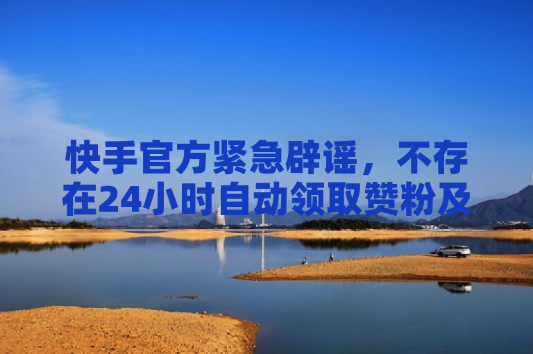 快手官方紧急辟谣，不存在24小时自动领取赞粉及免费业务平台。