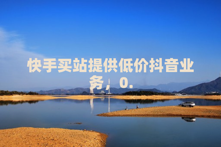 快手买站提供低价抖音业务，0.5元起购100秒到账服务。