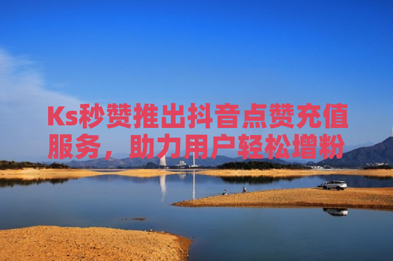 Ks秒赞推出抖音点赞充值服务，助力用户轻松增粉。