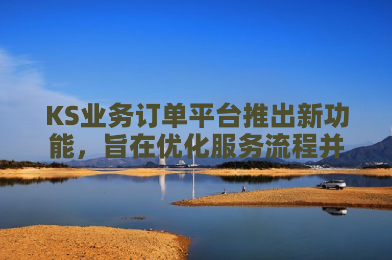 KS业务订单平台推出新功能，旨在优化服务流程并增强用户体验。