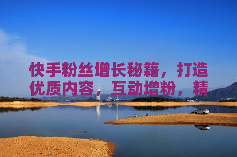 快手粉丝增长秘籍，打造优质内容，互动增粉，精准定位受众。