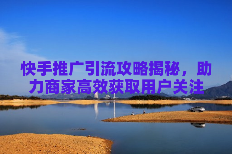 快手推广引流攻略揭秘，助力商家高效获取用户关注。