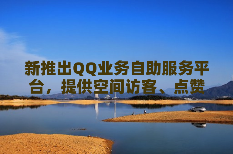 新推出QQ业务自助服务平台，提供空间访客、点赞及快手播放量等服务。