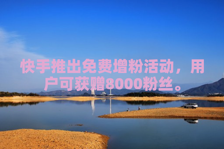 快手推出免费增粉活动，用户可获赠8000粉丝。