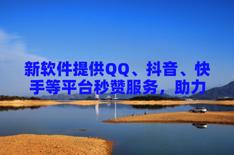 新软件提供QQ、抖音、快手等平台秒赞服务，助力提升社交互动。