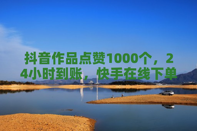 抖音作品点赞1000个，24小时到账，快手在线下单平台提供全网最低价服务。