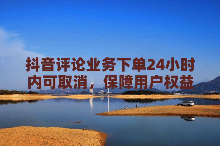 抖音评论业务下单24小时内可取消，保障用户权益。