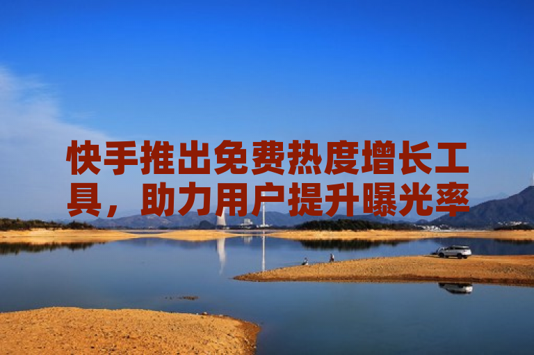 快手推出免费热度增长工具，助力用户提升曝光率。