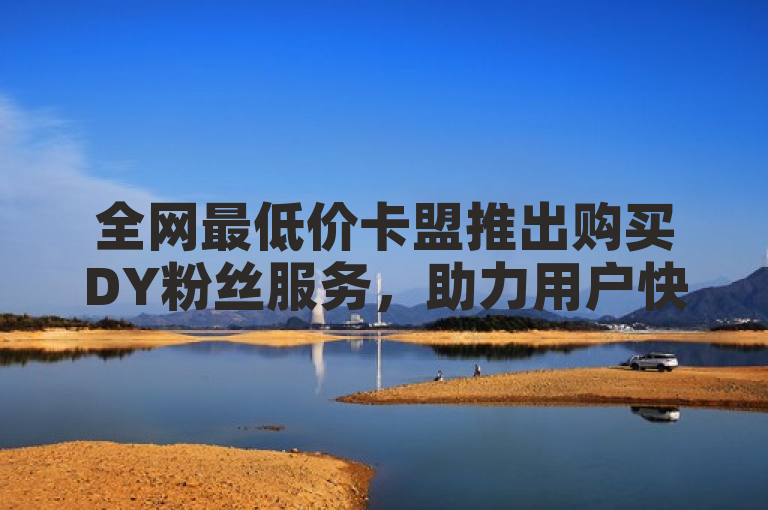 全网最低价卡盟推出购买DY粉丝服务，助力用户快速增粉。