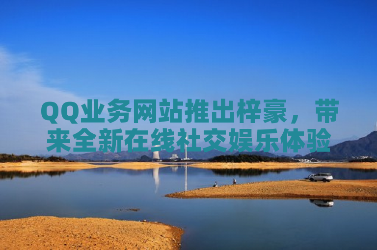 QQ业务网站推出梓豪，带来全新在线社交娱乐体验。