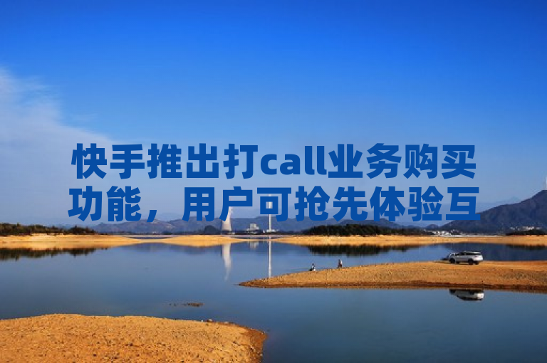 快手推出打call业务购买功能，用户可抢先体验互动新玩法。