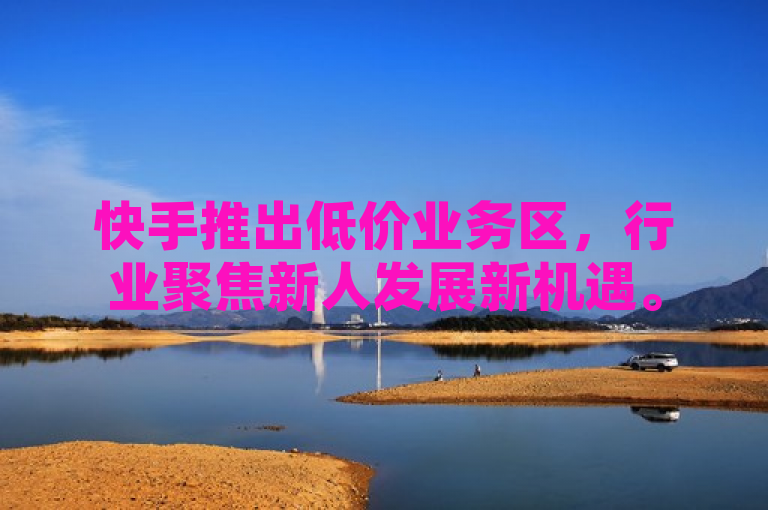 快手推出低价业务区，行业聚焦新人发展新机遇。