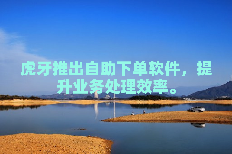 虎牙推出自助下单软件，提升业务处理效率。