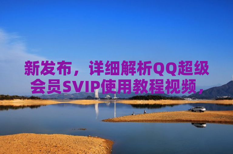 新发布，详细解析QQ超级会员SVIP使用教程视频，轻松掌握会员特权技巧。