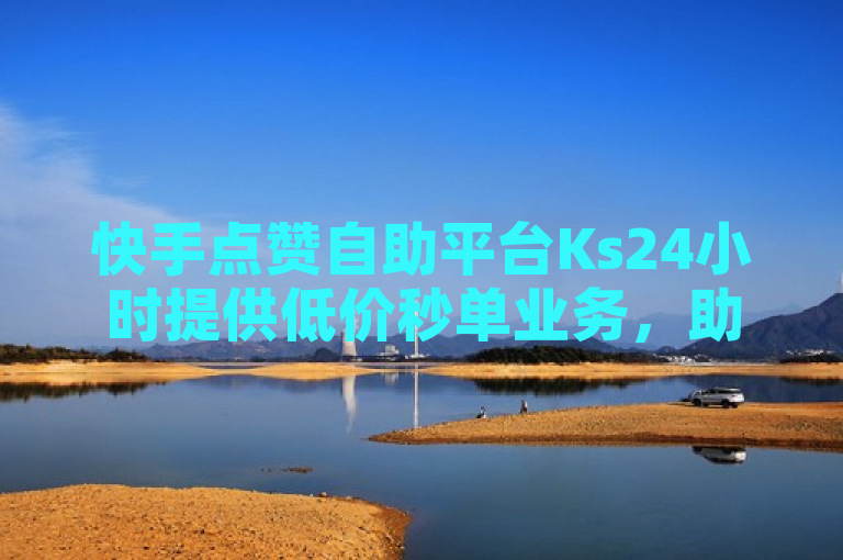 快手点赞自助平台Ks24小时提供低价秒单业务，助力抖音粉丝增长。