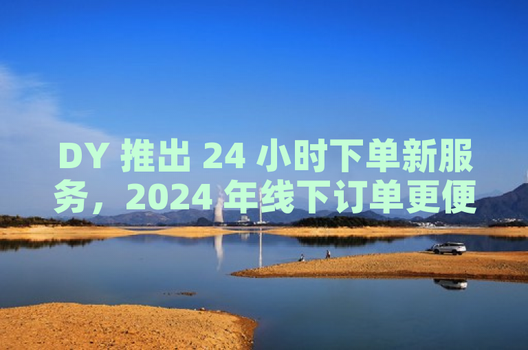 DY 推出 24 小时下单新服务，2024 年线下订单更便捷。