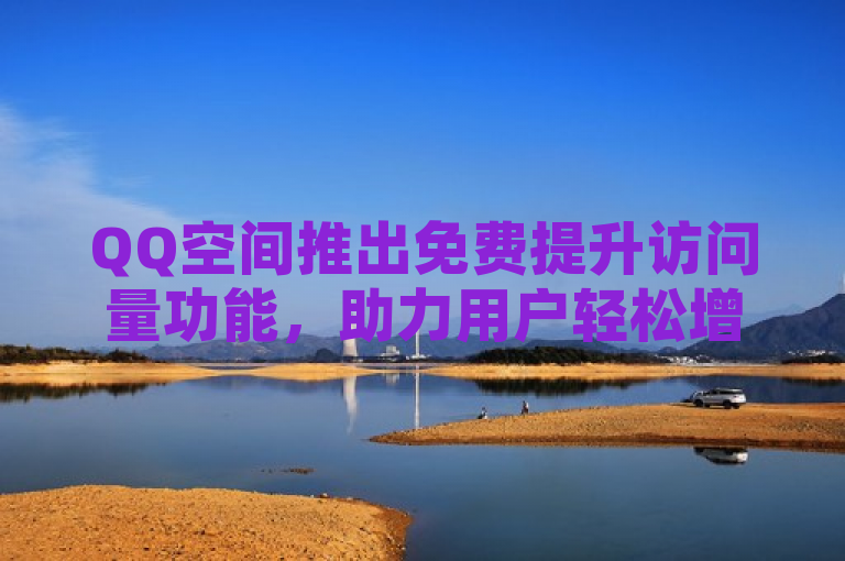 QQ空间推出免费提升访问量功能，助力用户轻松增流量。